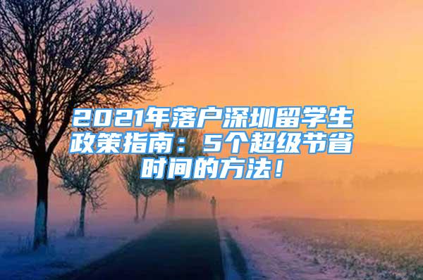 2021年落戶深圳留學(xué)生政策指南：5個(gè)超級(jí)節(jié)省時(shí)間的方法！