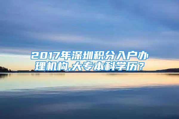 2017年深圳積分入戶辦理機構(gòu),大專本科學(xué)歷？