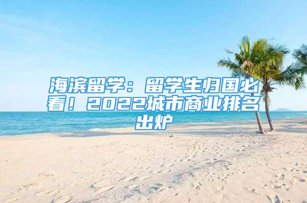 海濱留學(xué)：留學(xué)生歸國(guó)必看！2022城市商業(yè)排名出爐