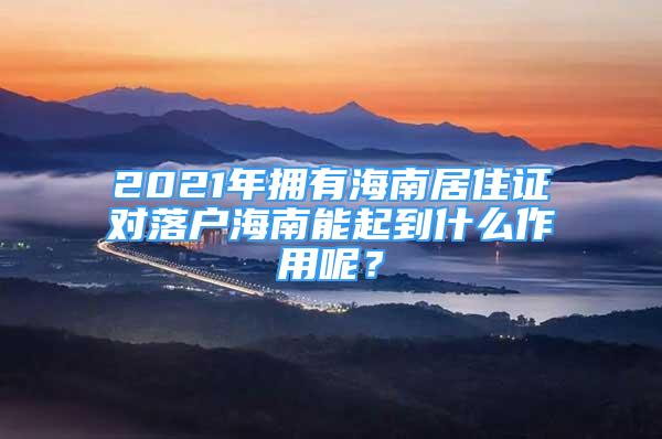 2021年擁有海南居住證對落戶海南能起到什么作用呢？