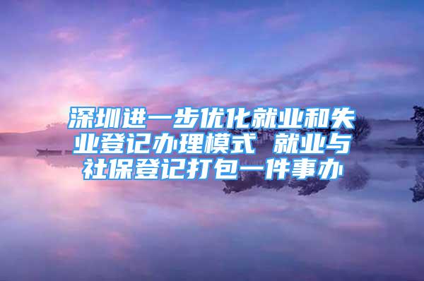 深圳進(jìn)一步優(yōu)化就業(yè)和失業(yè)登記辦理模式 就業(yè)與社保登記打包一件事辦