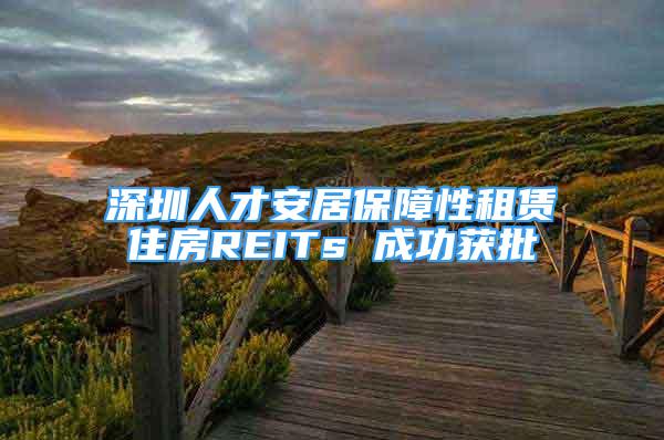 深圳人才安居保障性租賃住房REITs 成功獲批