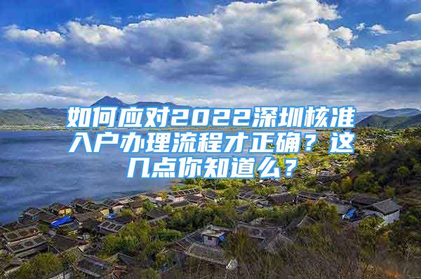 如何應(yīng)對(duì)2022深圳核準(zhǔn)入戶辦理流程才正確？這幾點(diǎn)你知道么？