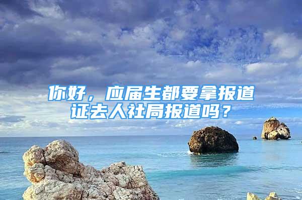 你好，應屆生都要拿報道證去人社局報道嗎？