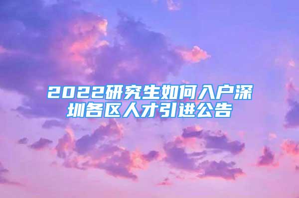 2022研究生如何入戶深圳各區(qū)人才引進公告