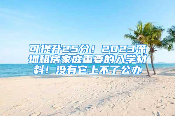 可提升25分！2023深圳租房家庭重要的入學(xué)材料！沒有它上不了公辦