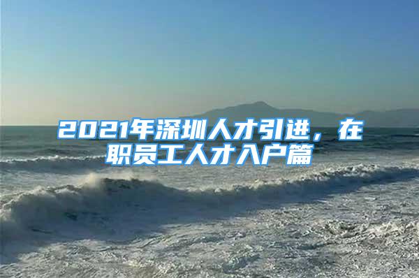 2021年深圳人才引進(jìn)，在職員工人才入戶篇