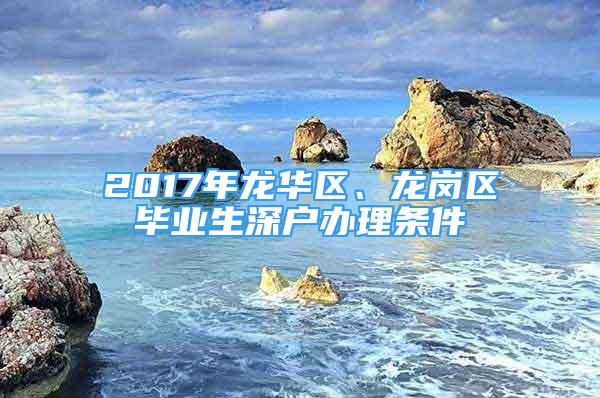 2017年龍華區(qū)、龍崗區(qū)畢業(yè)生深戶辦理?xiàng)l件