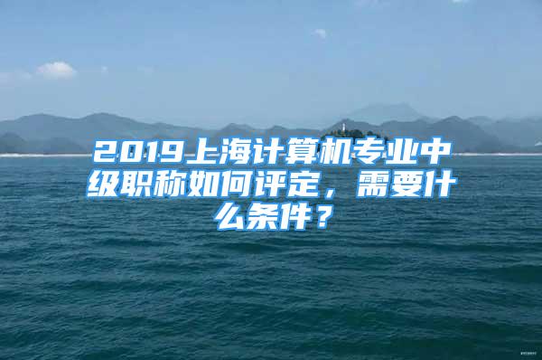 2019上海計(jì)算機(jī)專業(yè)中級(jí)職稱如何評(píng)定，需要什么條件？