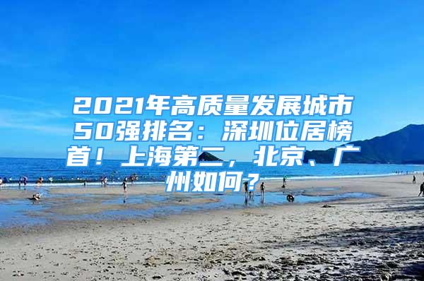 2021年高質(zhì)量發(fā)展城市50強(qiáng)排名：深圳位居榜首！上海第二，北京、廣州如何？