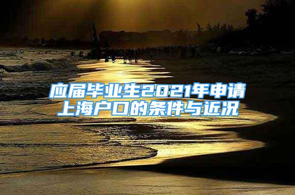 應(yīng)屆畢業(yè)生2021年申請(qǐng)上海戶口的條件與近況