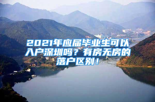 2021年應(yīng)屆畢業(yè)生可以入戶深圳嗎？有房無房的落戶區(qū)別！