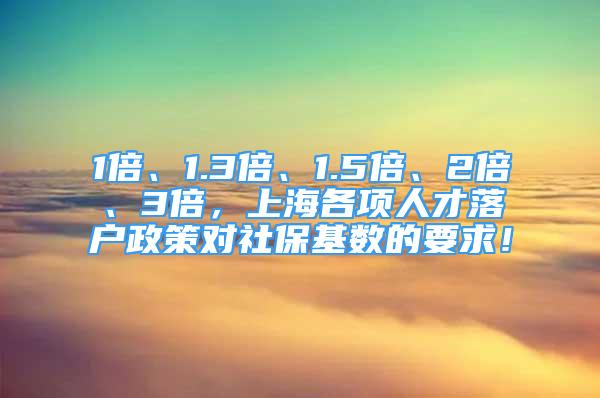 1倍、1.3倍、1.5倍、2倍、3倍，上海各項(xiàng)人才落戶政策對(duì)社保基數(shù)的要求！