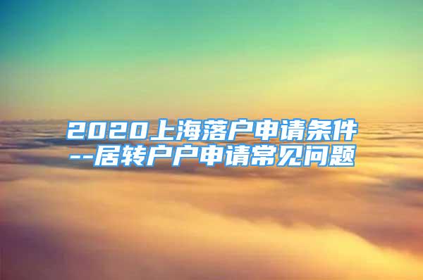 2020上海落戶申請條件--居轉(zhuǎn)戶戶申請常見問題