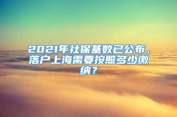 2021年社保基數(shù)已公布，落戶上海需要按照多少繳納？