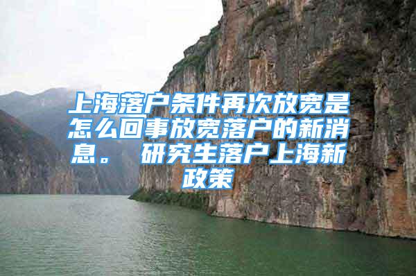 上海落戶條件再次放寬是怎么回事放寬落戶的新消息。 研究生落戶上海新政策