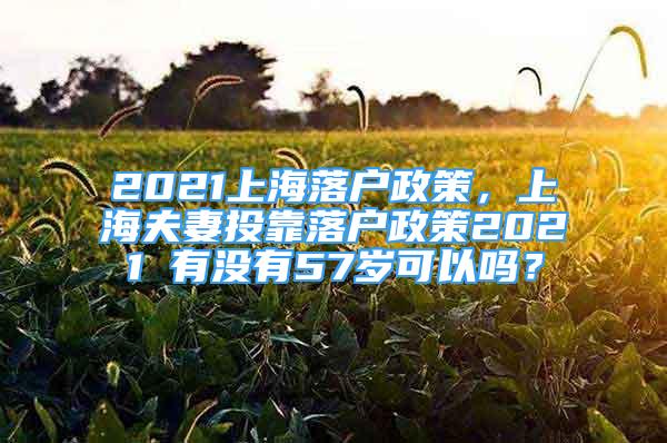 2021上海落戶政策，上海夫妻投靠落戶政策2021 有沒(méi)有57歲可以嗎？