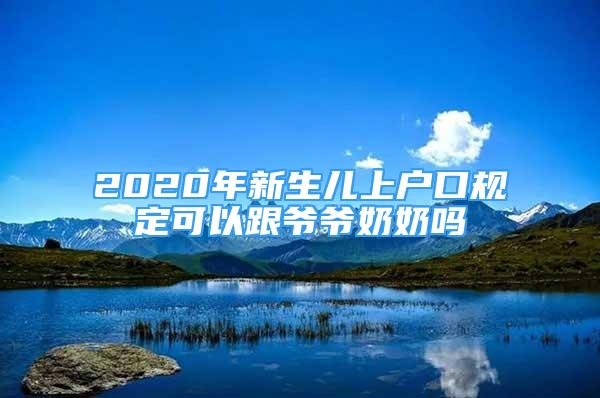 2020年新生兒上戶口規(guī)定可以跟爺爺奶奶嗎