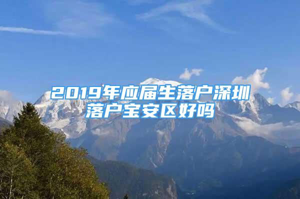 2019年應(yīng)屆生落戶深圳落戶寶安區(qū)好嗎