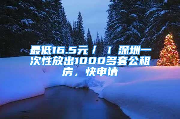 最低16.5元／㎡！深圳一次性放出1000多套公租房，快申請