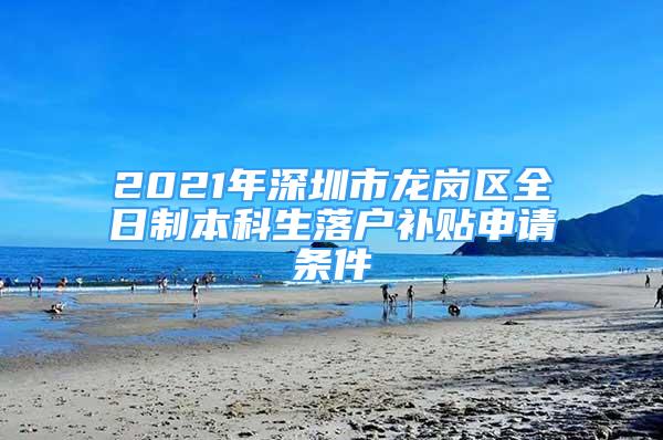 2021年深圳市龍崗區(qū)全日制本科生落戶補貼申請條件