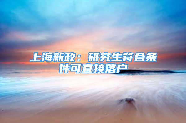 上海新政：研究生符合條件可直接落戶