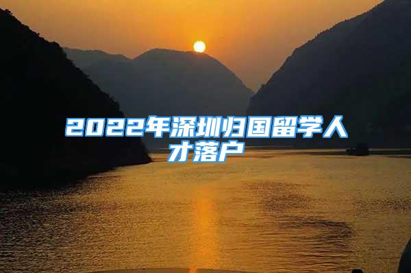 2022年深圳歸國留學(xué)人才落戶