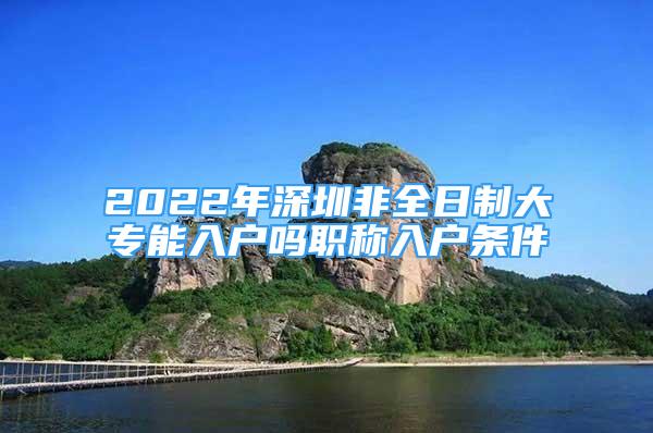 2022年深圳非全日制大專(zhuān)能入戶嗎職稱入戶條件