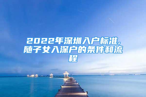 2022年深圳入戶標(biāo)準(zhǔn),隨子女入深戶的條件和流程