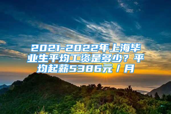 2021-2022年上海畢業(yè)生平均工資是多少？平均起薪5386元／月