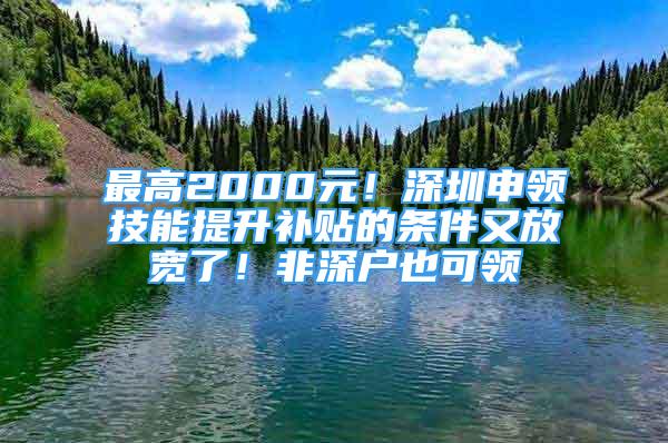 最高2000元！深圳申領(lǐng)技能提升補貼的條件又放寬了！非深戶也可領(lǐng)