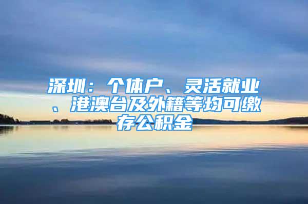 深圳：個(gè)體戶、靈活就業(yè)、港澳臺(tái)及外籍等均可繳存公積金