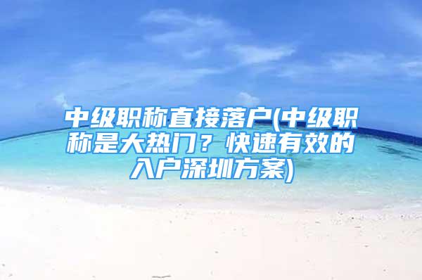 中級(jí)職稱直接落戶(中級(jí)職稱是大熱門？快速有效的入戶深圳方案)