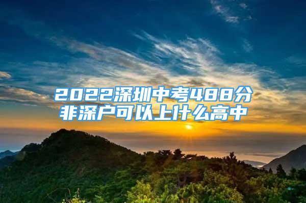 2022深圳中考488分非深戶可以上什么高中