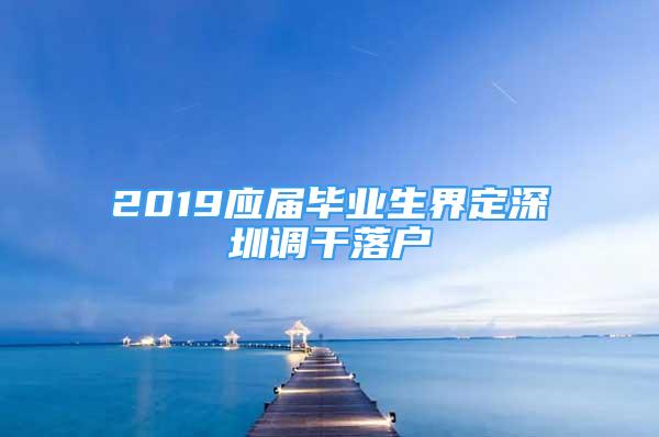 2019應屆畢業(yè)生界定深圳調(diào)干落戶