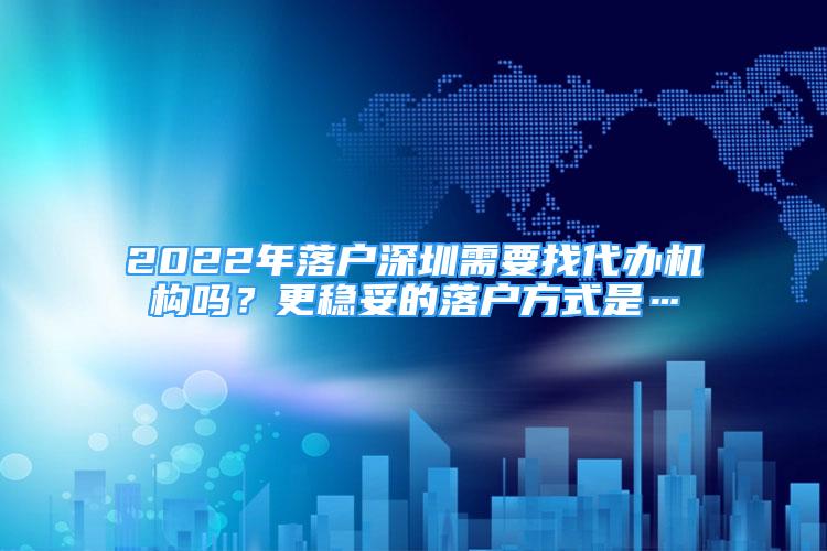 2022年落戶深圳需要找代辦機構(gòu)嗎？更穩(wěn)妥的落戶方式是…