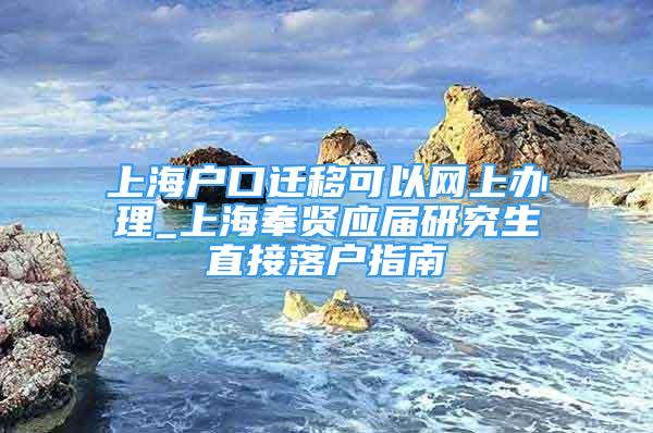 上海戶口遷移可以網(wǎng)上辦理_上海奉賢應(yīng)屆研究生直接落戶指南