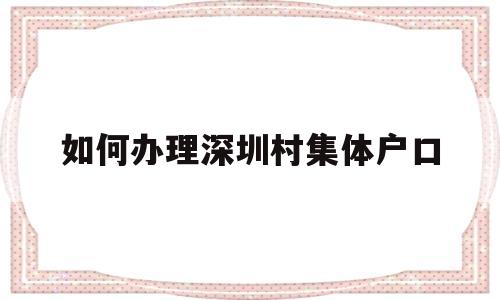 如何辦理深圳村集體戶口(深圳市內(nèi)集體戶口遷移手續(xù)流程) 大專入戶深圳