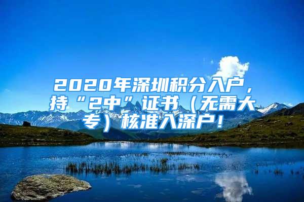 2020年深圳積分入戶，持“2中”證書（無需大專）核準(zhǔn)入深戶！