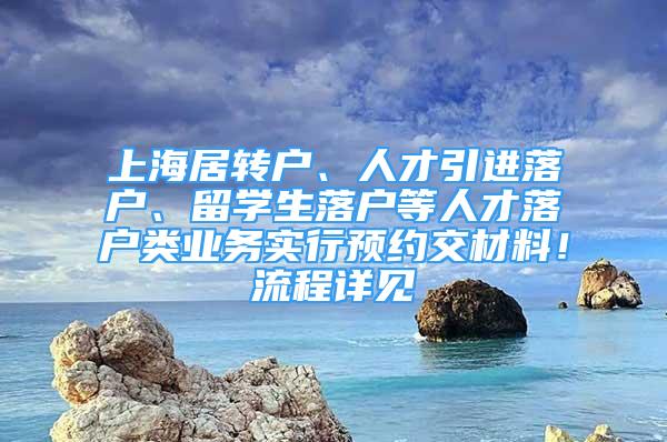 上海居轉戶、人才引進落戶、留學生落戶等人才落戶類業(yè)務實行預約交材料！流程詳見