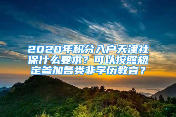 2020年積分入戶天津社保什么要求？可以按照規(guī)定參加各類非學(xué)歷教育？