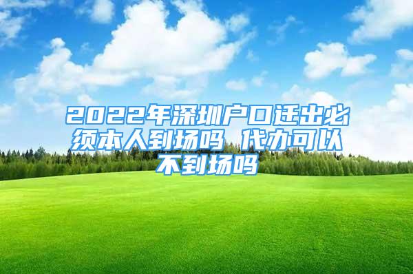 2022年深圳戶口遷出必須本人到場嗎 代辦可以不到場嗎