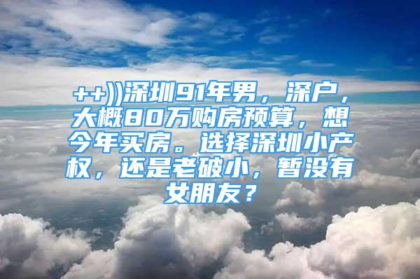 ++))深圳91年男，深戶，大概80萬購房預(yù)算，想今年買房。選擇深圳小產(chǎn)權(quán)，還是老破小，暫沒有女朋友？