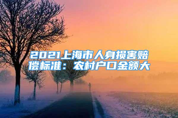 2021上海市人身?yè)p害賠償標(biāo)準(zhǔn)：農(nóng)村戶口金額大