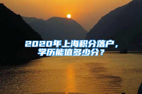 2020年上海積分落戶，學歷能值多少分？