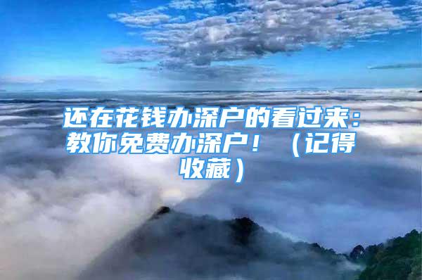 還在花錢辦深戶的看過(guò)來(lái)：教你免費(fèi)辦深戶?。ㄓ浀檬詹兀?/></p>
								<p style=