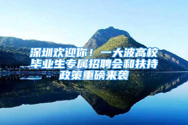 深圳歡迎你！一大波高校畢業(yè)生專屬招聘會和扶持政策重磅來襲