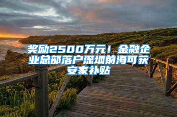 獎(jiǎng)勵(lì)2500萬元！金融企業(yè)總部落戶深圳前?？色@安家補(bǔ)貼