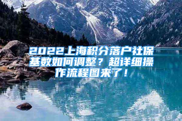 2022上海積分落戶社?；鶖?shù)如何調(diào)整？超詳細操作流程圖來了！