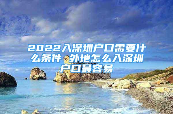 2022入深圳戶口需要什么條件 外地怎么入深圳戶口最容易